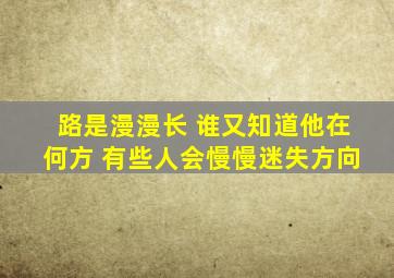 路是漫漫长 谁又知道他在何方 有些人会慢慢迷失方向